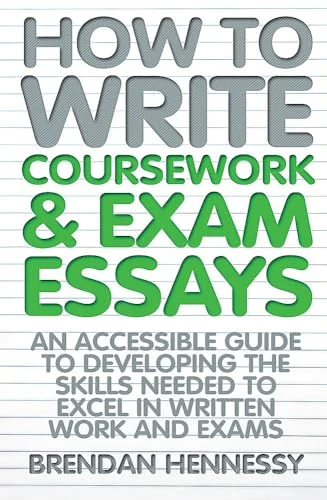 How to Write Coursework and Exam Essays: An Accessible Guide to Developing the Skills Needed to Excel in Written Work and Exams. Brendan Hennessy