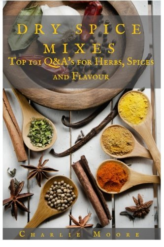 Dry Spice Mixes: Top 101 Q&A?s for Herbs, Spices and Flavour [A Spices and Seasoning and Herbs Cookbook] (Charlie's 101 Q&A's)