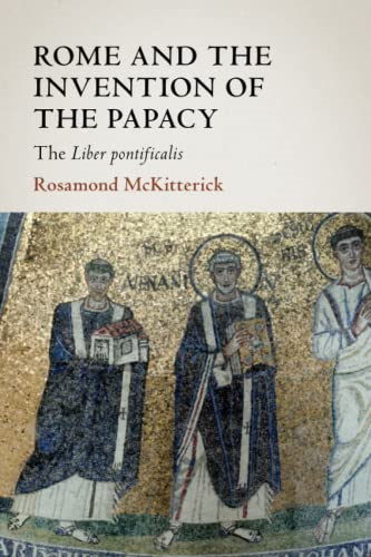 Rome and the Invention of the Papacy: The Liber Pontificalis (The James Lydon Lectures in Medieval History and Culture)