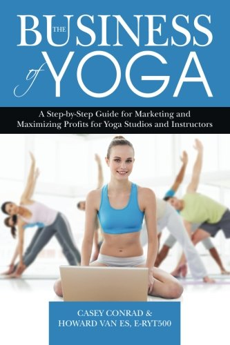 The Business of Yoga: A Step-by-Step Guide for Marketing and Maximizing Profits for Yoga Studios and Instructors