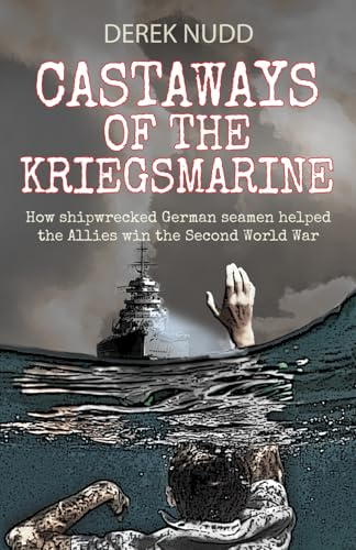 Castaways of the Kriegsmarine: How shipwrecked German seamen helped the Allies win the Second World War