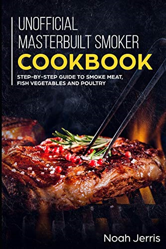 Unofficial Masterbuilt Smoker Cookbook: Step-by-step Guide to smoke meat, fish vegetables and poultry