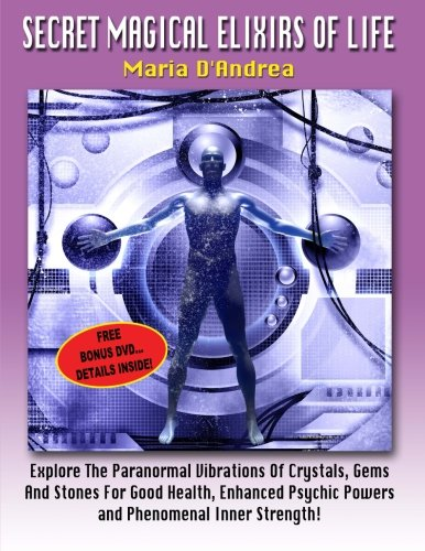Secret Magical Elixirs Of Life: Explore The Paranormal Vibrations Of Crystals, Gems And Stones For Good Health, Enhanced Psychic Powers And Phenomenal Inner Strength!