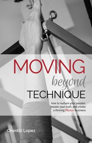 Moving Beyond Technique 2nd Edition: How to Nurture Your Passion, Master Your Craft and Create a Thriving Pilates Business