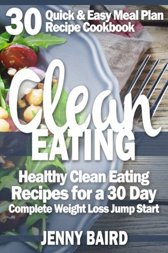 Clean Eating: Healthy Clean Eating Recipes For a 30 Day Complete Weight Loss Jump Start (30 Quick & Easy Meal Plan Recipe Cookbook)