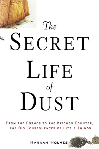 The Secret Life of Dust : From the Cosmos to the Kitchen Counter, the Big Consequences of Little Things
