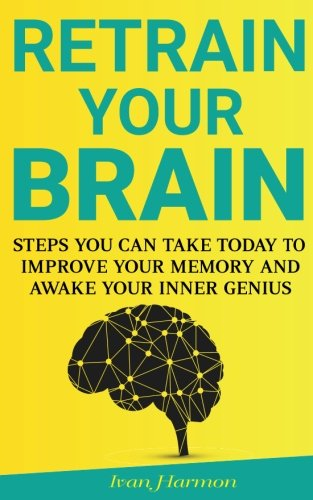 Retrain Your Brain: Steps You Can Take Today to Improve Your Memory and Awake Your Inner Genius