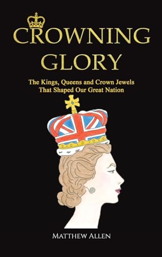 Crowning Glory: The Kings, Queens and Crown Jewels That Shaped Our Great Nation