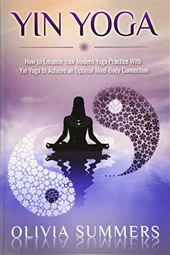Yin Yoga: How to Enhance Your Modern Yoga Practice With Yin Yoga to Achieve an Optimal Mind-Body Connection