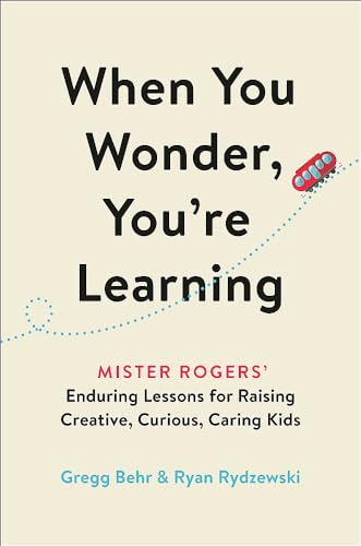 When You Wonder, You're Learning: Mister Rogers' Enduring Lessons for Raising Creative, Curious, Caring Kids