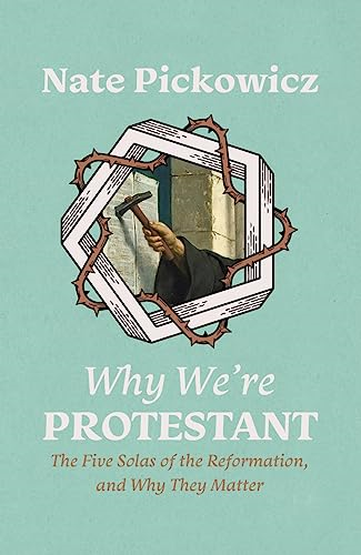 Why We're Protestant: The Five Solas of the Reformation, and Why They Matter