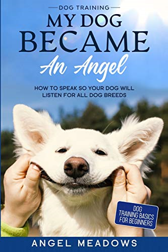Dog Training: MY DOG BECAME AN ANGEL - How To Speak So Your Dog Will Listen For All Dog Breeds (Dog Training Basics For Beginners)