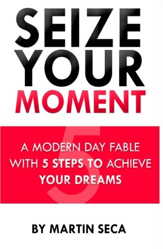 Seize Your Moment: A Modern Day Fable with 5 Steps to Achieve Your Dreams