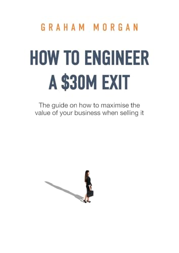How to Engineer a $30M Exit: The guide on how to maximise the value of your business when selling it
