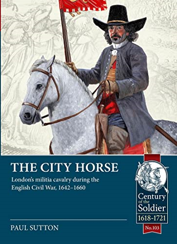 The City Horse: London's Militia Cavalry During the English Civil War, 1642-1660 (Century of the Soldier)