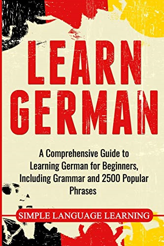 Learn German: A  - Comprehensive Guide to  - Learning German for  - Beginners, Including Grammar -  and 2500 Popular Phrases