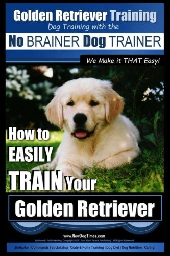 Golden Retriever Training - Dog Training with the No Brainer Dog Trainer We Make It That Easy!: How to Easily Train Your Golden Retriever