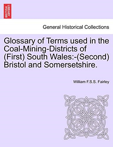 Glossary of Terms Used in  the Coal-Mining-Districts of  (First) South Wales:  -(Second) Bristol and  Somersetshire.
