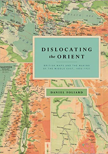 Dislocating the Orient: British Maps and the Making of the Middle East, 1854-1921