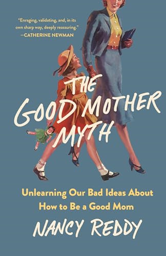 The Good Mother Myth:  Unlearning Our Bad Ideas  about How to Be a Good  Mom