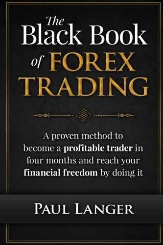 The Black Book of Forex Trading: A Proven Method to Become a Profitable Trader in Four Months and Reach Your Financial...