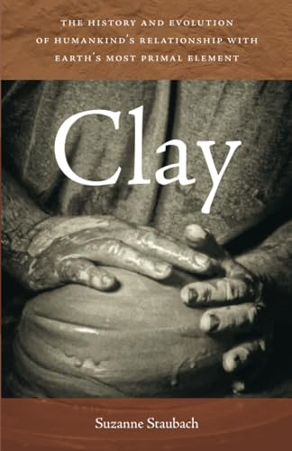Clay: The History and Evolution of Humankind's Relationship with Earth's Most Primal Element