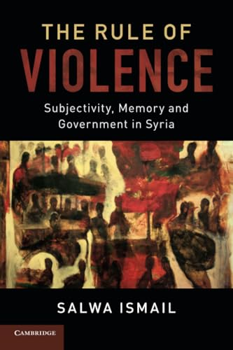 The Rule of Violence: Subjectivity, Memory and Government in Syria (Cambridge Middle East Studies)
