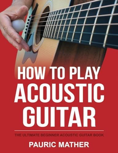 How To Play Acoustic  - Guitar: The Ultimate  - Beginner Acoustic Guitar  - Book (How to Play Acoustic -  Guitar)