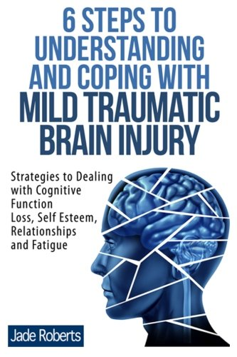 6 Steps to Understanding and Coping with Mild Traumatic Brain Injury: Strategies to Dealing with Cognitive Function Loss, Self Esteem, Relationships and Fatigue