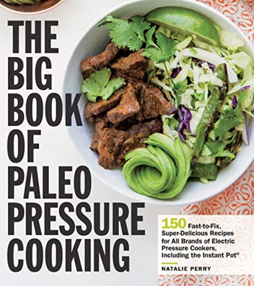 The Big Book of Paleo Pressure Cooking: 150 Fast-to-Fix, High-Nutrition, Deliciously Primal Recipes for All Brands of Electric Pressure Cookers and Multicookers, Including the Instant Pot