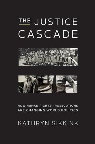 The Justice Cascade: How Human Rights Prosecutions are Changing World Politics: How Human Rights Prosecutions Are Changing World Politics