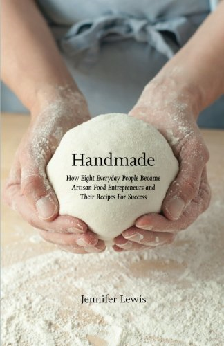 Handmade: How Eight Everyday People Became Artisan Food Entrepreneurs And Their Recipes For Success