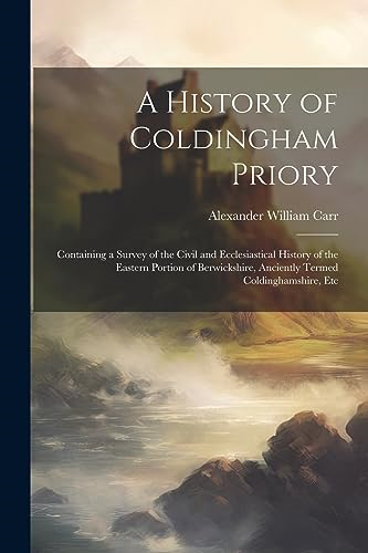 A History of Coldingham Priory: Containing a Survey of the Civil and Ecclesiastical History of the Eastern Portion of Berwickshire, Anciently Termed Coldinghamshire, Etc