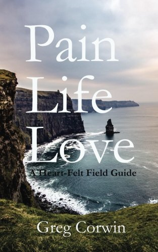 Pain, Life, Love: A Heart-Felt Field Guide