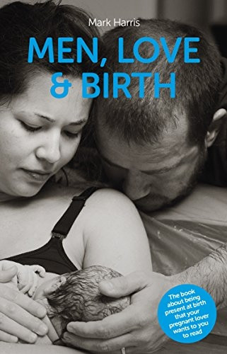 Men, Love & Birth: The book about being present at birth your pregnant lover wants you to read
