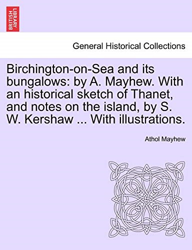 Birchington-On-Sea and Its Bungalows: By A. Mayhew. with an Historical Sketch of Thanet, and Notes on the Island, by S. W. Kershaw ... with Illustrati