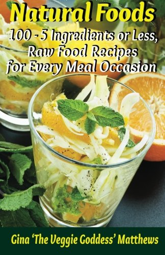 Natural Foods: 100 - 5 Ingredients or Less, Raw Food Recipes for Every Meal Occasion