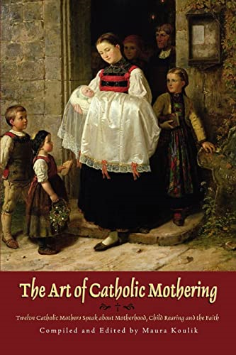 The Art of Catholic Mothering: Twelve Catholic Mothers Speak About Motherhood, Child Rearing and the Faith