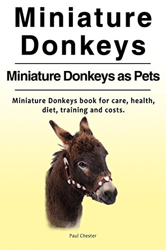 Miniature Donkeys. Miniature Donkeys as Pets. Miniature Donkeys Book for Care, Health, Diet, Training and Costs.