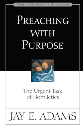 Preaching with Purpose: The Urgent Task of Homiletics (Jay Adams Library): The Urgent Task of Homiletics (Jay Adams Library)