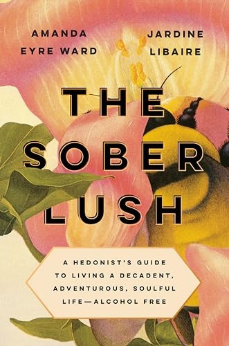 The Sober Lush: A Hedonist's Guide to Living a Decadent, Adventurous, Soulful Life--Alcohol Free
