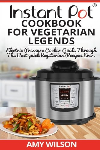 Instant Pot Cookbook for Vegetarian Legends: Electric Pressure Cooker Guide Through the Best Vegetarian Recipes Ever