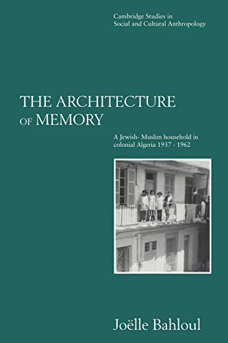 The Architecture of Memory: A Jewish-Muslim Household in Colonial Algeria, 1937-1962 (Cambridge Studies in Social and Cultural Anthropology)