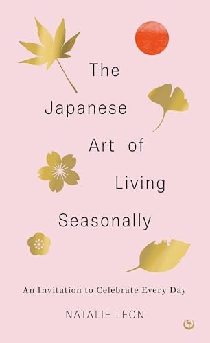 The Japanese Art of Living Seasonally: An Invitation to Celebrate Every Day