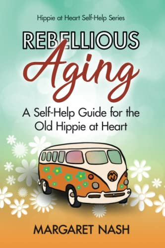 Rebellious Aging: A Self-Help Guide for the Old Hippie at Heart