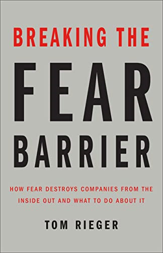 Breaking the Fear Barrier: How Fear Destroys Companies from the Inside Out, and What to Do about It