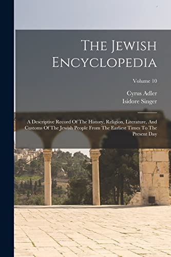 The Jewish Encyclopedia: A  Descriptive Record Of The  History, Religion,  Literature, And Customs Of  The Jewish People From The  Earliest Times To The  Present Day; Volume 10
