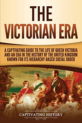 The Victorian Era: A Captivating Guide to the Life of Queen Victoria and an Era in the History of the United Kingdom Known for Its Hierarchy-Based Social Order