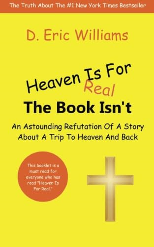 Heaven Is For Real: The Book Isn't: An Astounding Refutation Of A Story About A Trip To Heaven And Back