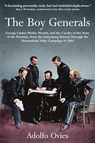 The Boy Generals: George Custer, Wesley Merritt and the Cavalry of the Army of the Potomac, from the Gettysburg Retreat Through the Shenandoah Valley Campaign of 1864